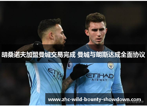 胡桑诺夫加盟曼城交易完成 曼城与朗斯达成全面协议