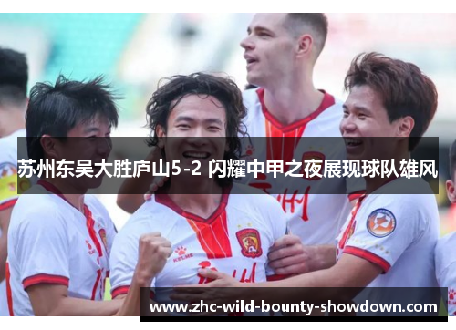 苏州东吴大胜庐山5-2 闪耀中甲之夜展现球队雄风