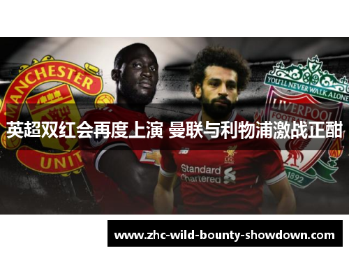 英超双红会再度上演 曼联与利物浦激战正酣
