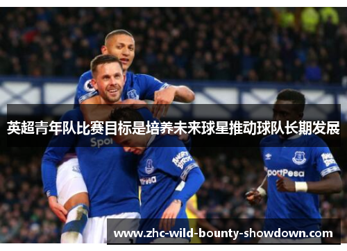 英超青年队比赛目标是培养未来球星推动球队长期发展