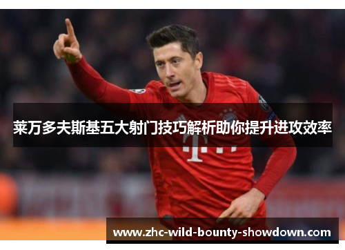 莱万多夫斯基五大射门技巧解析助你提升进攻效率