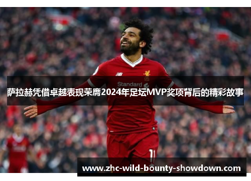 萨拉赫凭借卓越表现荣膺2024年足坛MVP奖项背后的精彩故事