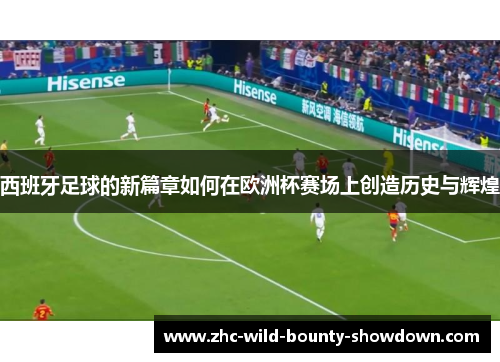 西班牙足球的新篇章如何在欧洲杯赛场上创造历史与辉煌