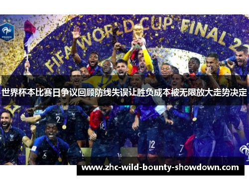 世界杯本比赛日争议回顾防线失误让胜负成本被无限放大走势决定