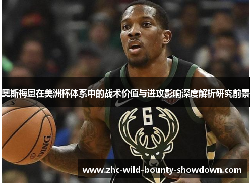 奥斯梅恩在美洲杯体系中的战术价值与进攻影响深度解析研究前景