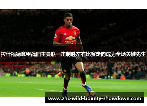 拉什福德意甲战旧主曼联一击制胜左右比赛走向成为全场关键先生