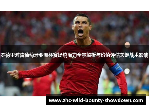 罗德里对阵葡萄牙亚洲杯赛场统治力全景解析与价值评估关键战术影响