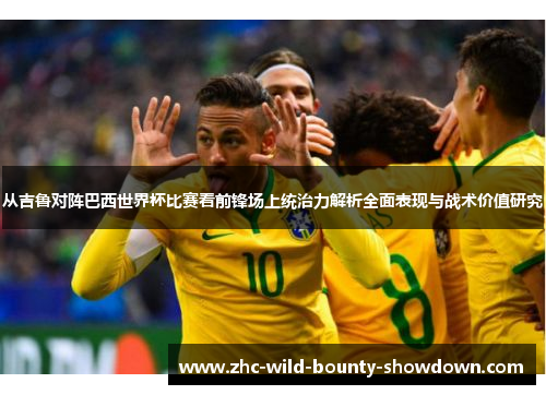 从吉鲁对阵巴西世界杯比赛看前锋场上统治力解析全面表现与战术价值研究