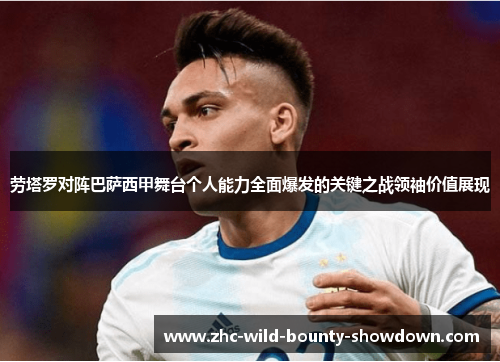 劳塔罗对阵巴萨西甲舞台个人能力全面爆发的关键之战领袖价值展现
