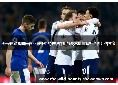 孙兴慜对阵国米在亚洲杯中的关键作用与战术价值解析全面评估意义