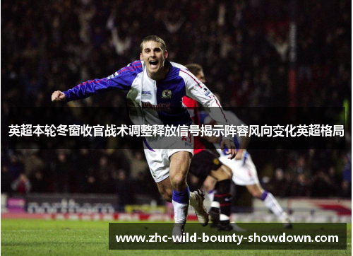英超本轮冬窗收官战术调整释放信号揭示阵容风向变化英超格局