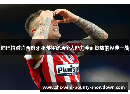 迪巴拉对阵西班牙亚洲杯赛场个人能力全面绽放的经典一战