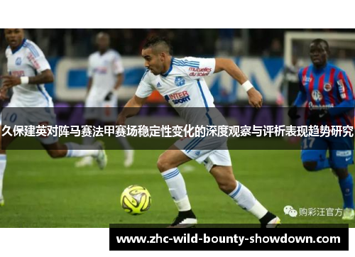 久保建英对阵马赛法甲赛场稳定性变化的深度观察与评析表现趋势研究