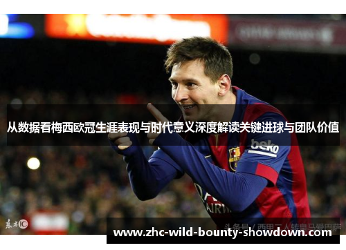 从数据看梅西欧冠生涯表现与时代意义深度解读关键进球与团队价值