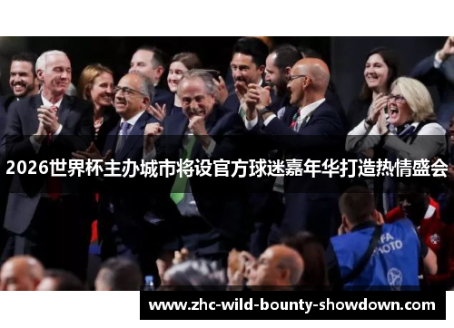 2026世界杯主办城市将设官方球迷嘉年华打造热情盛会 2026世界杯主办城市将设官方球迷嘉年华打造热情盛会