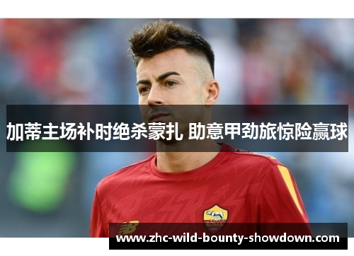 加蒂主场补时绝杀蒙扎 助意甲劲旅惊险赢球