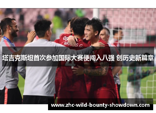 塔吉克斯坦首次参加国际大赛便闯入八强 创历史新篇章 塔吉克斯坦首次参加国际大赛便闯入八强 创历史新篇章