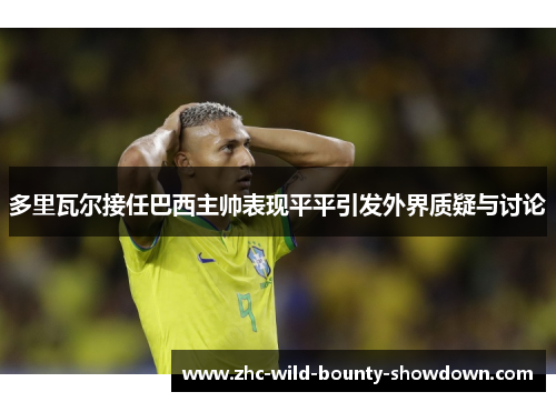 多里瓦尔接任巴西主帅表现平平引发外界质疑与讨论