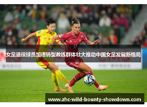女足退役球员加速转型教练群体壮大推动中国女足发展新格局