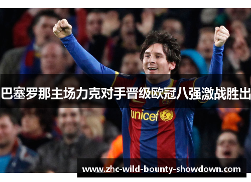 巴塞罗那主场力克对手晋级欧冠八强激战胜出