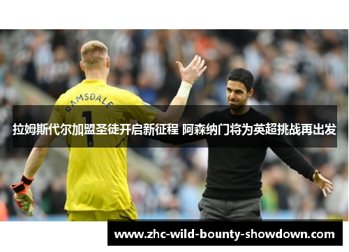 拉姆斯代尔加盟圣徒开启新征程 阿森纳门将为英超挑战再出发 拉姆斯代尔加盟圣徒开启新征程 阿森纳门将为英超挑战再出发