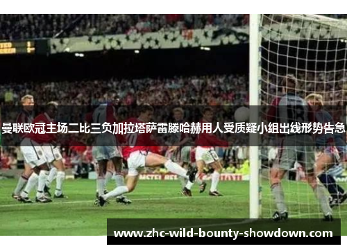 曼联欧冠主场二比三负加拉塔萨雷滕哈赫用人受质疑小组出线形势告急 曼联欧冠主场二比三负加拉塔萨雷滕哈赫用人受质疑小组出线形势告急
