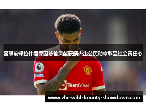 曼联前锋拉什福德因慈善贡献获颁杰出公民勋章彰显社会责任心 曼联前锋拉什福德因慈善贡献获颁杰出公民勋章彰显社会责任心