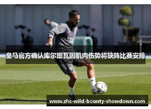 皇马官方确认库尔图瓦因肌肉伤势将缺阵比赛安排