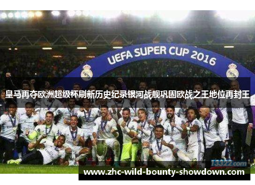 皇马再夺欧洲超级杯刷新历史纪录银河战舰巩固欧战之王地位再封王