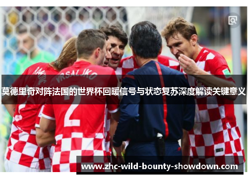 莫德里奇对阵法国的世界杯回暖信号与状态复苏深度解读关键意义 莫德里奇对阵法国的世界杯回暖信号与状态复苏深度解读关键意义