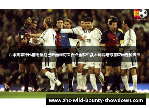 西甲国家德比前瞻皇马巴萨巅峰对决看点全解析战术博弈与球星较量走势预测 西甲国家德比前瞻皇马巴萨巅峰对决看点全解析战术博弈与球星较量走势预测