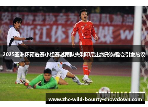 2025亚洲杯预选赛小组赛越南队失利印尼出线形势骤变引发热议