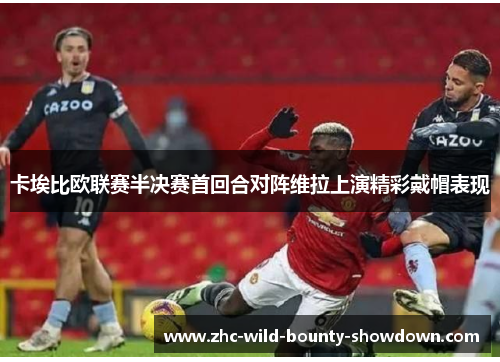 卡埃比欧联赛半决赛首回合对阵维拉上演精彩戴帽表现 卡埃比欧联赛半决赛首回合对阵维拉上演精彩戴帽表现