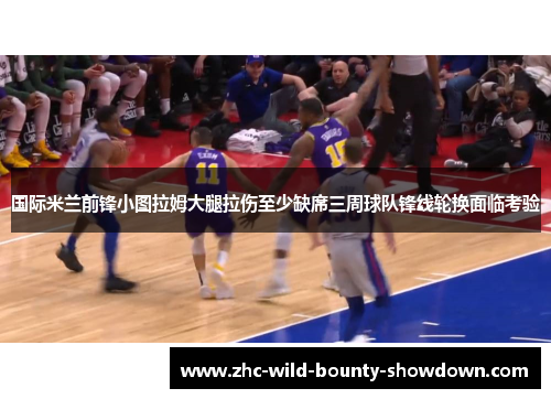 国际米兰前锋小图拉姆大腿拉伤至少缺席三周球队锋线轮换面临考验