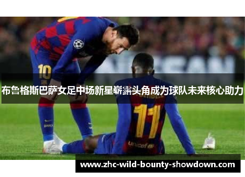 布鲁格斯巴萨女足中场新星崭露头角成为球队未来核心助力