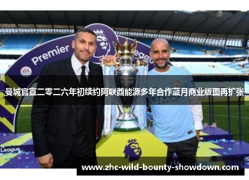 曼城官宣二零二六年初续约阿联酋能源多年合作蓝月商业版图再扩张