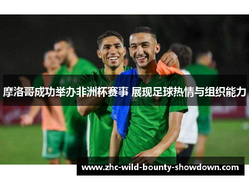 摩洛哥成功举办非洲杯赛事 展现足球热情与组织能力