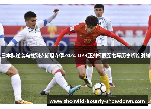 日本队逆袭乌兹别克斯坦夺得2024 U23亚洲杯冠军书写历史辉煌时刻