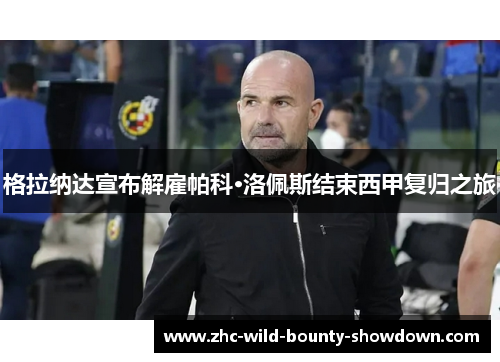 格拉纳达宣布解雇帕科·洛佩斯结束西甲复归之旅