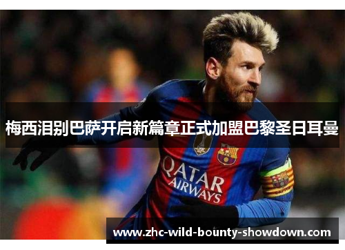 梅西泪别巴萨开启新篇章正式加盟巴黎圣日耳曼