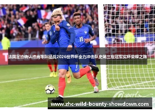 法国足协确认德尚率队征战2026世界杯全力冲击队史第三座冠军奖杯荣耀之路