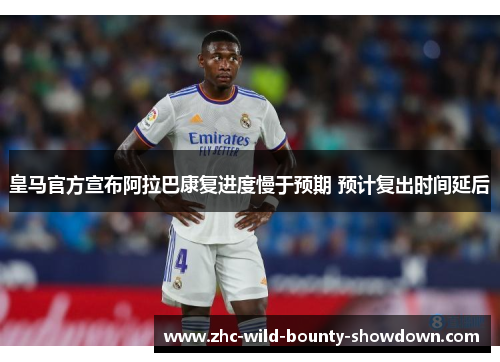 皇马官方宣布阿拉巴康复进度慢于预期 预计复出时间延后