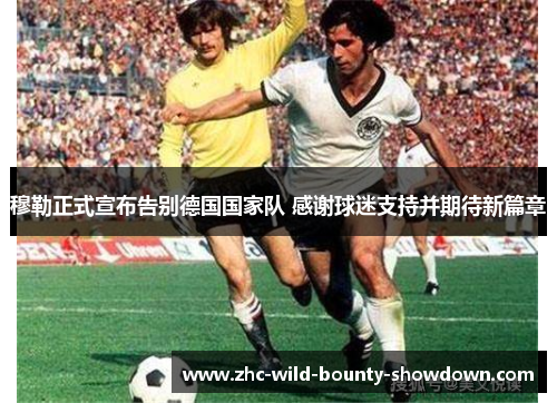 穆勒正式宣布告别德国国家队 感谢球迷支持并期待新篇章