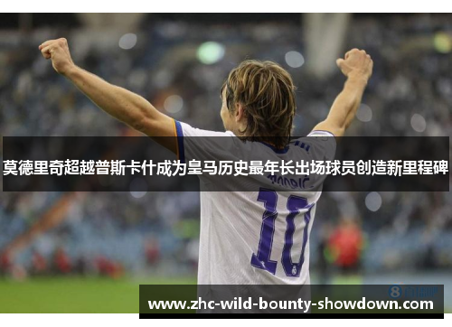 莫德里奇超越普斯卡什成为皇马历史最年长出场球员创造新里程碑