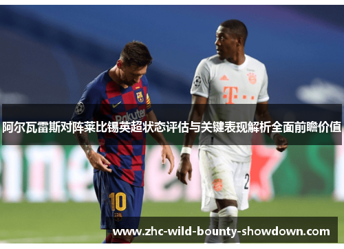 阿尔瓦雷斯对阵莱比锡英超状态评估与关键表现解析全面前瞻价值