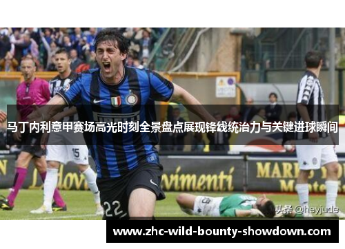 马丁内利意甲赛场高光时刻全景盘点展现锋线统治力与关键进球瞬间