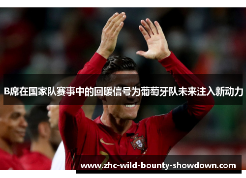 B席在国家队赛事中的回暖信号为葡萄牙队未来注入新动力