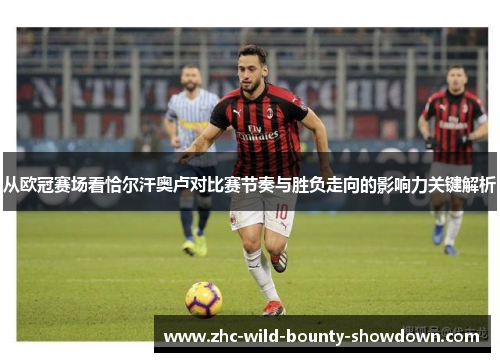 从欧冠赛场看恰尔汗奥卢对比赛节奏与胜负走向的影响力关键解析