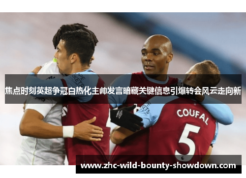 焦点时刻英超争冠白热化主帅发言暗藏关键信息引爆转会风云走向新