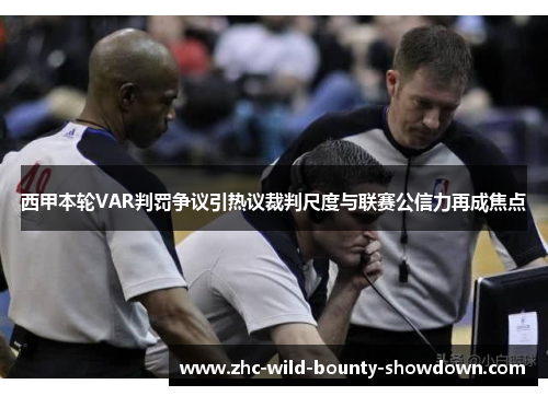 西甲本轮VAR判罚争议引热议裁判尺度与联赛公信力再成焦点 西甲本轮VAR判罚争议引热议裁判尺度与联赛公信力再成焦点